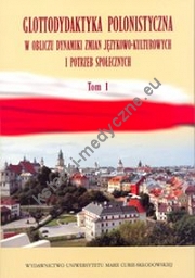 Glottodydaktyka polonistyczna w obliczu dynamiki zmian językowo-kulturowych i potrzeb społecznych Tom 1