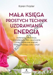 Mała księga prostych technik uzdrawiania energią. Litoterapia, medytacja, aromaterapia, reiki, opukiwanie i inne bezpieczne praktyki, które uzdrawiają ciało i umysł