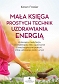 Mała księga prostych technik uzdrawiania energią. Litoterapia, medytacja, aromaterapia, reiki, opukiwanie i inne bezpieczne praktyki, które uzdrawiają ciało i umysł