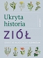 Ukryta historia ziół. Sekretne właściwości 150 roślin 