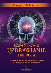 Kwantowe uzdrawianie energią. Sprawdzone techniki na podniesienie wibracji i przeprogramowanie świadomości