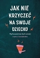 Jak nie krzyczeć na swoje dziecko