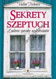 Sekrety szeptuch. Ludowe sposoby uzdrawiania