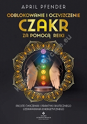 Odblokowanie i oczyszczenie czakr za pomocą Reiki. Proste ćwiczenia i praktyki skutecznego uzdrawiania energetycznego