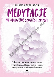 Medytacje na obudzenie szóstego zmysłu. Praktyczne ćwiczenia, które wzmocnią twoją intuicję, odblokują czakry i nauczą interpretować przekazy mediumiczne