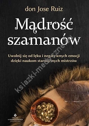 Mądrość szamanów. Uwolnij się od lęku i negatywnych emocji dzięki naukom starożytnych mistrzów