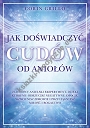 Jak doświadczyć cudów od aniołów. 21-dniowy anielski eksperyment, dzięki któremu odrzucisz negatywne emocje, wzmocnisz zdrowie i przyciągniesz miłość i bogactwo