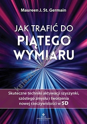 Jak trafić do piątego wymiaru. Skuteczne techniki aktywacji szyszynki, szóstego zmysłu i tworzenia nowej rzeczywistości w 5D