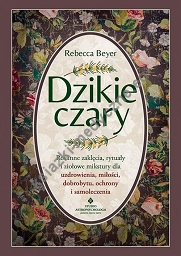 Dzikie czary. Roślinne zaklęcia, rytuały i ziołowe mikstury dla uzdrowienia, miłości, dobrobytu, ochrony i samoleczenia 