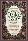 Dzikie czary. Roślinne zaklęcia, rytuały i ziołowe mikstury dla uzdrowienia, miłości, dobrobytu, ochrony i samoleczenia 