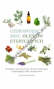 Uzdrawiająca moc olejków eterycznych. 50 olejków eterycznych oraz ich siły uzdrawiające i wspomagające dobre samopoczucie