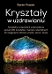 Kryształy w uzdrawianiu. Kompletny przewodnik wykorzystania ponad 200 kryształów i kamieni szlachetnych do osiągnięcia zdrowia umysłu, serca i duszy