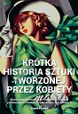 Krótka historia sztuki tworzonej przez kobiety. Innowacyjny przewodnik po kierunkach, dziełach, tematach i technikach