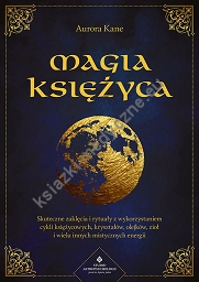 Magia księżyca. Skuteczne zaklęcia i rytuały z wykorzystaniem cykli księżycowych, kryształów, olejków, ziół i wielu innych mistycznych energii