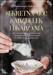 Sekretna moc kadzidełek i okadzania. Oczyszczanie, harmonizowanie i wzmacnianie czystej energii w sobie, domu i otoczeniu