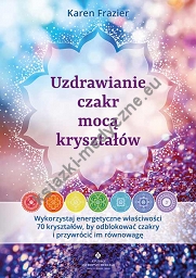 Uzdrawianie czakr mocą kryształów. Wykorzystaj energetyczne właściwości 70 kryształów, by odblokować czakry i przywrócić im równowagę